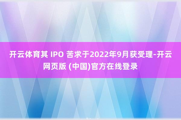 开云体育其 IPO 苦求于2022年9月获受理-开云网页版 (中国)官方在线登录