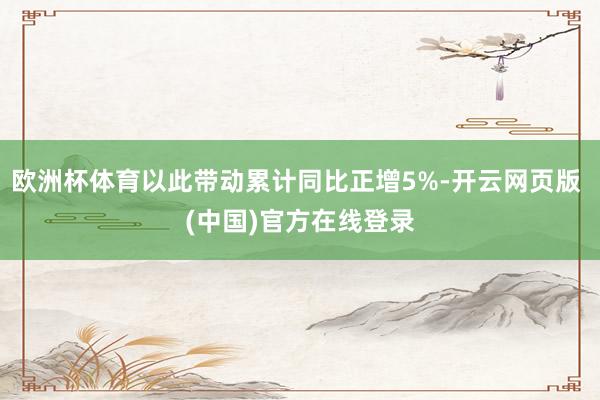 欧洲杯体育以此带动累计同比正增5%-开云网页版 (中国)官方在线登录