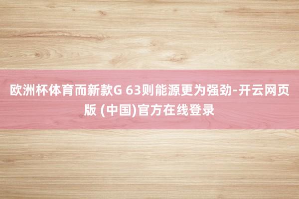 欧洲杯体育而新款G 63则能源更为强劲-开云网页版 (中国)官方在线登录