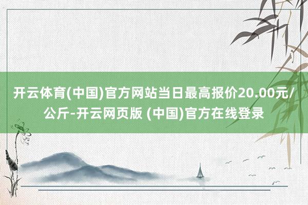 开云体育(中国)官方网站当日最高报价20.00元/公斤-开云网页版 (中国)官方在线登录