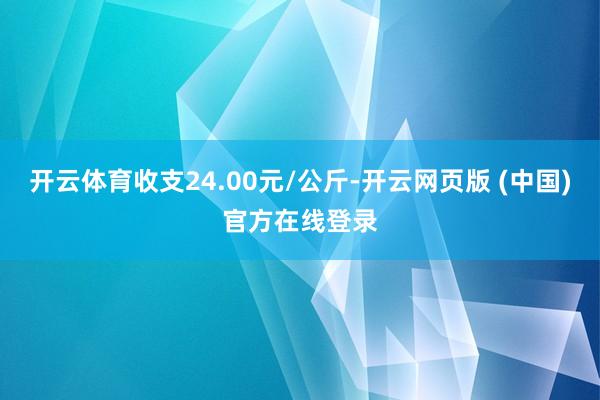 开云体育收支24.00元/公斤-开云网页版 (中国)官方在线登录