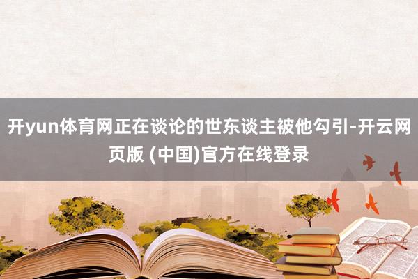 开yun体育网正在谈论的世东谈主被他勾引-开云网页版 (中国)官方在线登录