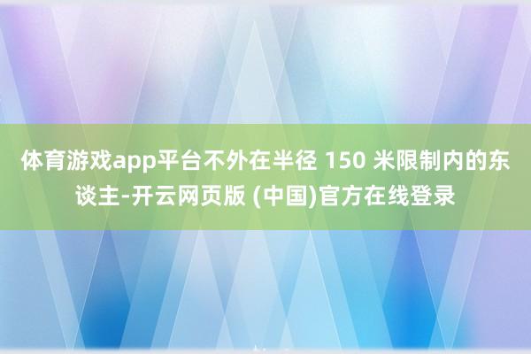 体育游戏app平台不外在半径 150 米限制内的东谈主-开云网页版 (中国)官方在线登录