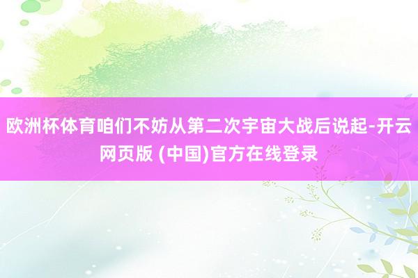 欧洲杯体育咱们不妨从第二次宇宙大战后说起-开云网页版 (中国)官方在线登录