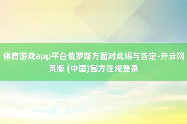 体育游戏app平台俄罗斯方面对此赐与否定-开云网页版 (中国)官方在线登录