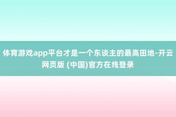 体育游戏app平台才是一个东谈主的最高田地-开云网页版 (中国)官方在线登录