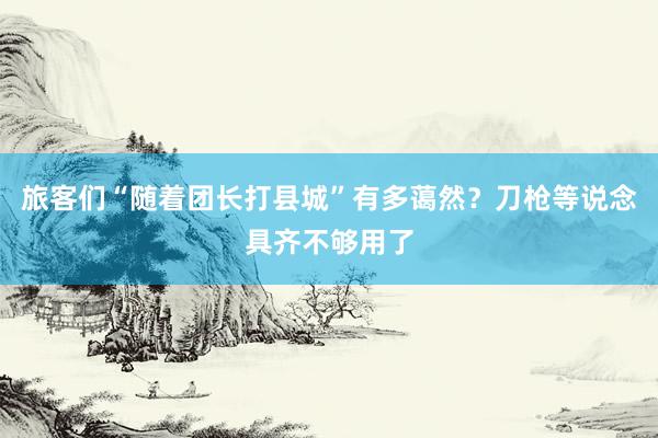 旅客们“随着团长打县城”有多蔼然？刀枪等说念具齐不够用了