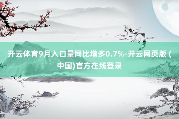 开云体育9月入口量同比增多0.7%-开云网页版 (中国)官方在线登录