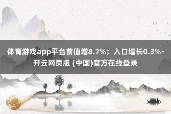 体育游戏app平台前值增8.7%；入口增长0.3%-开云网页版 (中国)官方在线登录