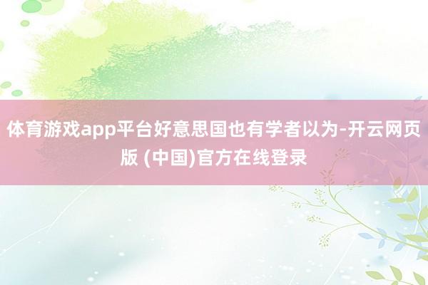 体育游戏app平台好意思国也有学者以为-开云网页版 (中国)官方在线登录