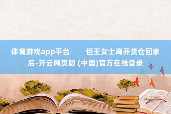 体育游戏app平台        但王女士离开货仓回家后-开云网页版 (中国)官方在线登录