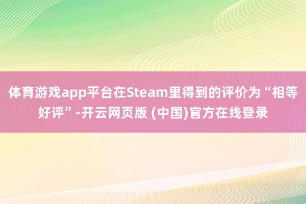 体育游戏app平台在Steam里得到的评价为“相等好评”-开云网页版 (中国)官方在线登录