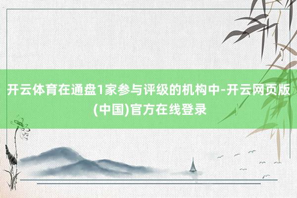 开云体育在通盘1家参与评级的机构中-开云网页版 (中国)官方在线登录