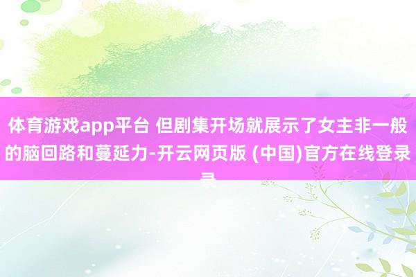 体育游戏app平台 但剧集开场就展示了女主非一般的脑回路和蔓延力-开云网页版 (中国)官方在线登录