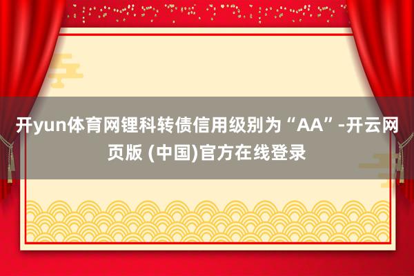 开yun体育网锂科转债信用级别为“AA”-开云网页版 (中国)官方在线登录