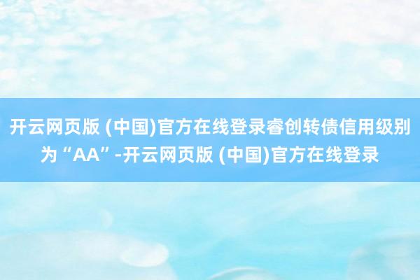 开云网页版 (中国)官方在线登录睿创转债信用级别为“AA”-开云网页版 (中国)官方在线登录