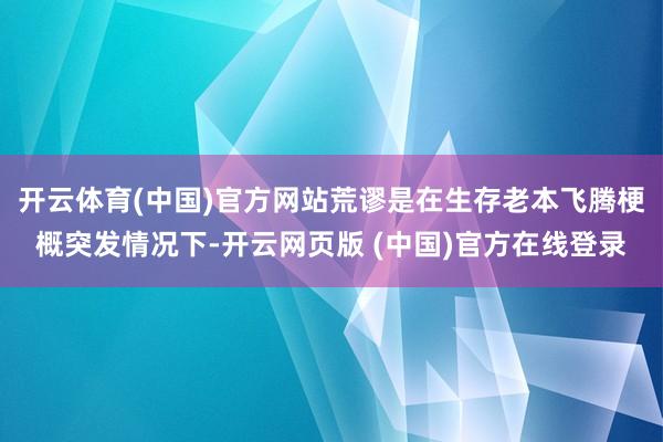 开云体育(中国)官方网站荒谬是在生存老本飞腾梗概突发情况下-开云网页版 (中国)官方在线登录