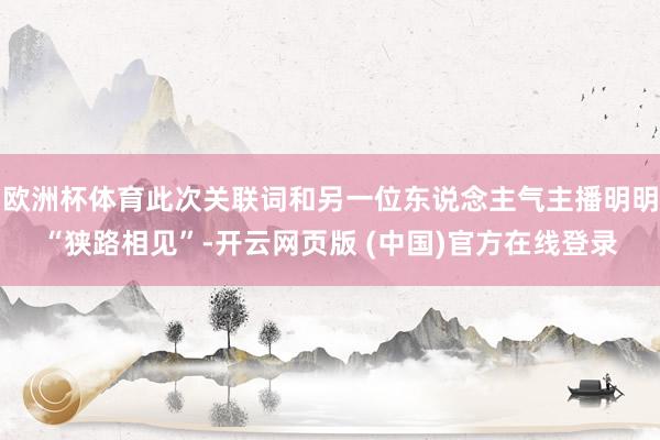 欧洲杯体育此次关联词和另一位东说念主气主播明明“狭路相见”-开云网页版 (中国)官方在线登录