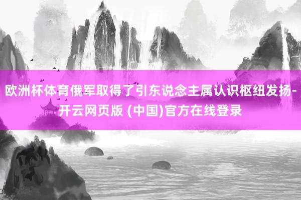 欧洲杯体育俄军取得了引东说念主属认识枢纽发扬-开云网页版 (中国)官方在线登录