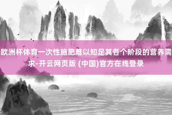 欧洲杯体育一次性施肥难以知足其各个阶段的营养需求-开云网页版 (中国)官方在线登录