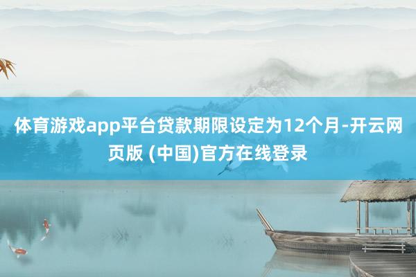 体育游戏app平台贷款期限设定为12个月-开云网页版 (中国)官方在线登录