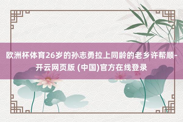 欧洲杯体育26岁的孙志勇拉上同龄的老乡许帮顺-开云网页版 (中国)官方在线登录