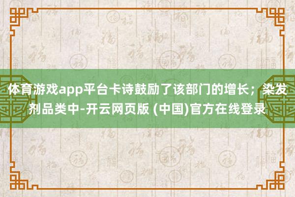 体育游戏app平台卡诗鼓励了该部门的增长；染发剂品类中-开云网页版 (中国)官方在线登录