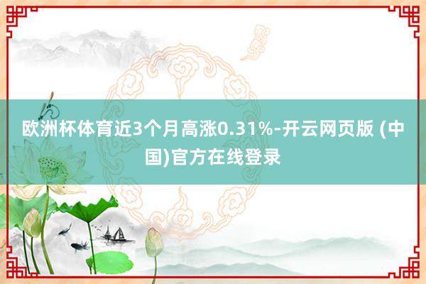 欧洲杯体育近3个月高涨0.31%-开云网页版 (中国)官方在线登录