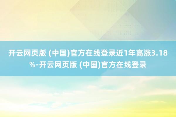 开云网页版 (中国)官方在线登录近1年高涨3.18%-开云网页版 (中国)官方在线登录