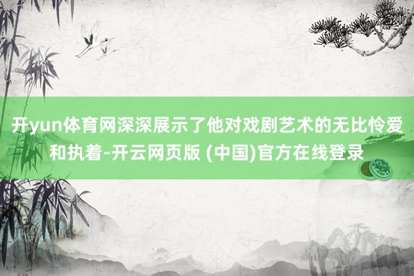 开yun体育网深深展示了他对戏剧艺术的无比怜爱和执着-开云网页版 (中国)官方在线登录