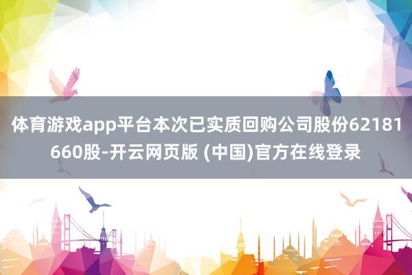 体育游戏app平台本次已实质回购公司股份62181660股-开云网页版 (中国)官方在线登录