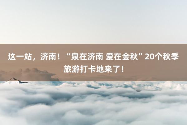 这一站，济南！“泉在济南 爱在金秋”20个秋季旅游打卡地来了！