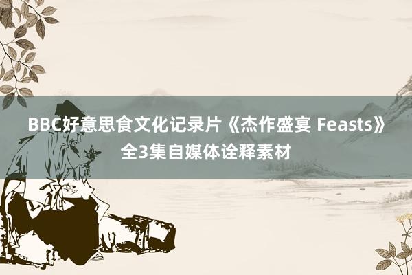 BBC好意思食文化记录片《杰作盛宴 Feasts》全3集自媒体诠释素材