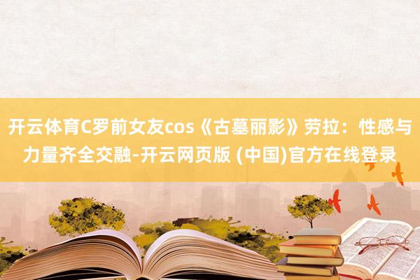 开云体育C罗前女友cos《古墓丽影》劳拉：性感与力量齐全交融-开云网页版 (中国)官方在线登录