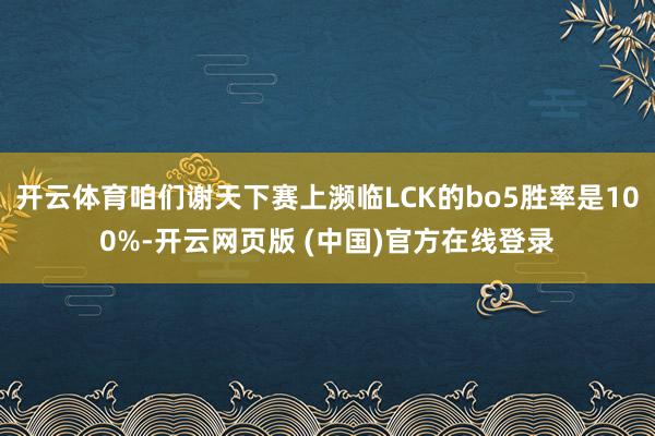 开云体育咱们谢天下赛上濒临LCK的bo5胜率是100%-开云网页版 (中国)官方在线登录