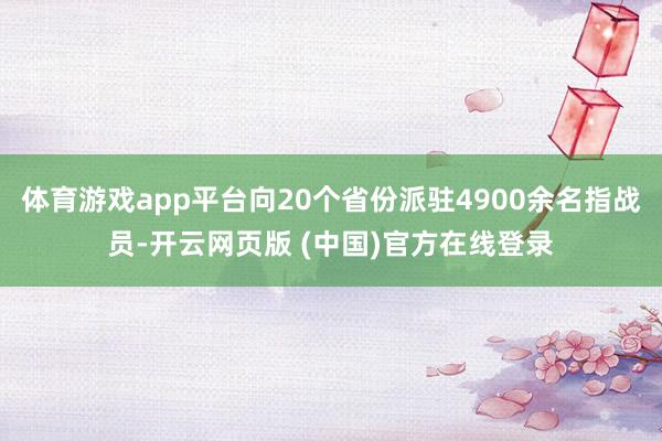 体育游戏app平台向20个省份派驻4900余名指战员-开云网页版 (中国)官方在线登录