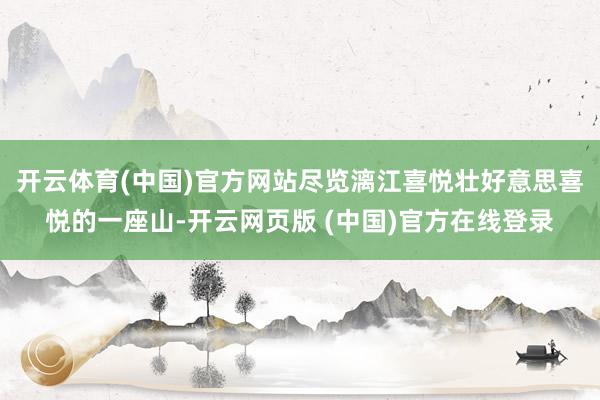 开云体育(中国)官方网站尽览漓江喜悦壮好意思喜悦的一座山-开云网页版 (中国)官方在线登录