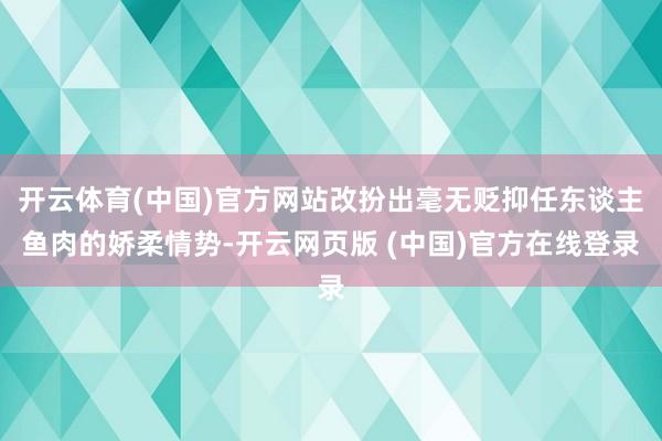 开云体育(中国)官方网站改扮出毫无贬抑任东谈主鱼肉的娇柔情势-开云网页版 (中国)官方在线登录