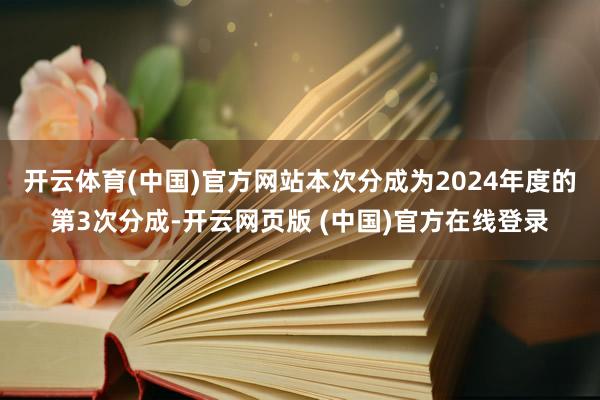 开云体育(中国)官方网站本次分成为2024年度的第3次分成-开云网页版 (中国)官方在线登录