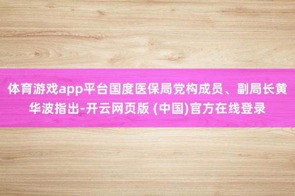 体育游戏app平台国度医保局党构成员、副局长黄华波指出-开云网页版 (中国)官方在线登录