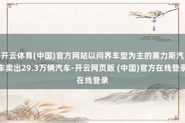 开云体育(中国)官方网站以问界车型为主的赛力斯汽车卖出29.3万辆汽车-开云网页版 (中国)官方在线登录