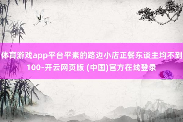 体育游戏app平台平素的路边小店正餐东谈主均不到100-开云网页版 (中国)官方在线登录