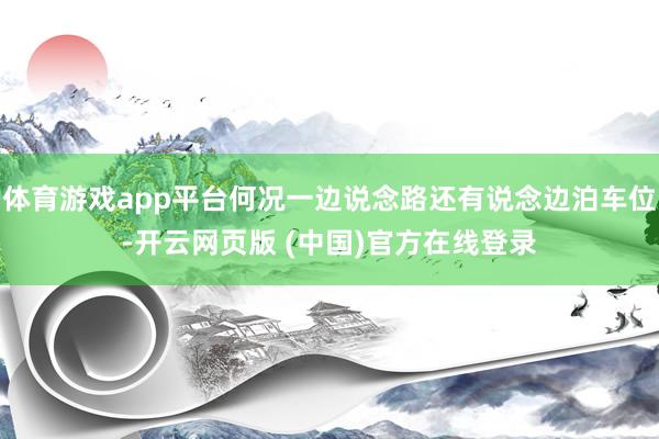 体育游戏app平台何况一边说念路还有说念边泊车位-开云网页版 (中国)官方在线登录