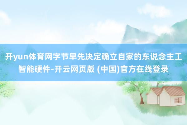 开yun体育网字节早先决定确立自家的东说念主工智能硬件-开云网页版 (中国)官方在线登录