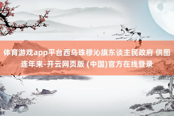 体育游戏app平台西乌珠穆沁旗东谈主民政府 供图　　连年来-开云网页版 (中国)官方在线登录