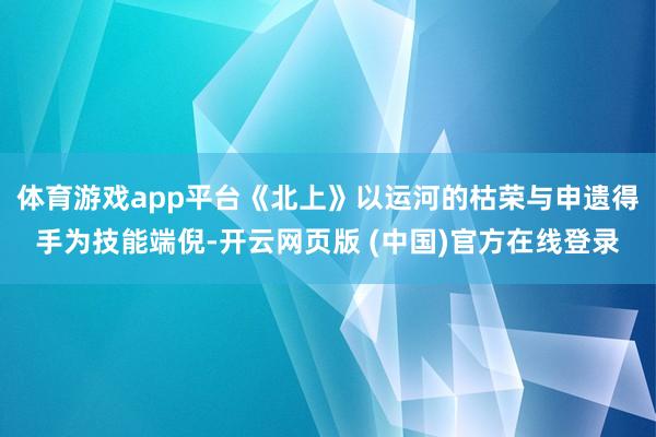 体育游戏app平台《北上》以运河的枯荣与申遗得手为技能端倪-开云网页版 (中国)官方在线登录